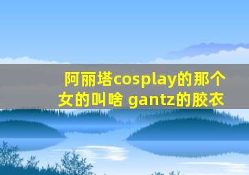 阿丽塔cosplay的那个女的叫啥 gantz的胶衣